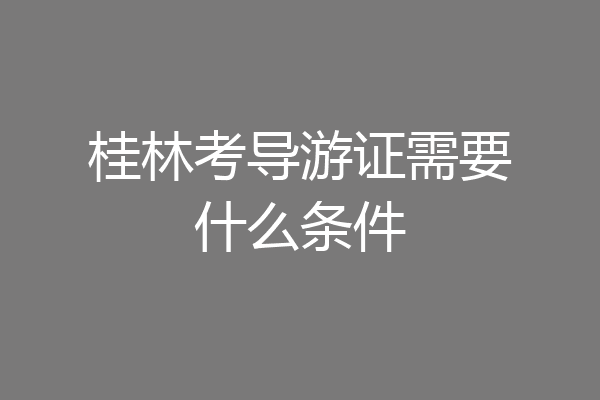 桂林考导游证需要什么条件
