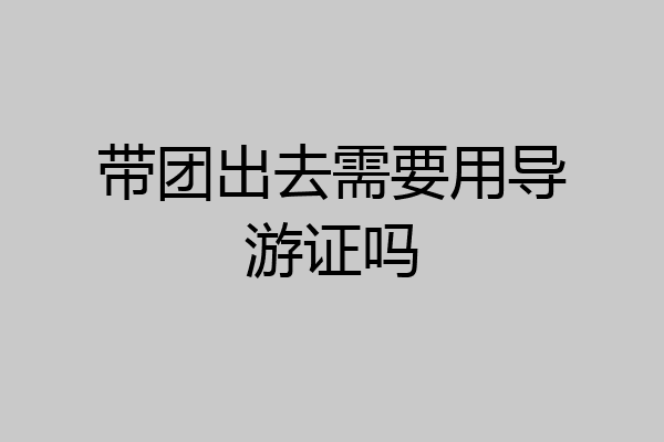 带团出去需要用导游证吗