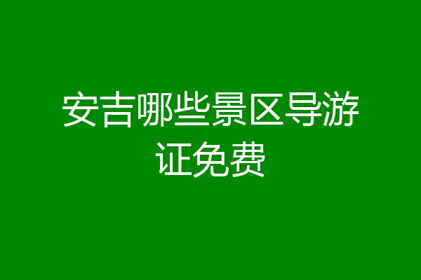 安吉哪些景区导游证免费