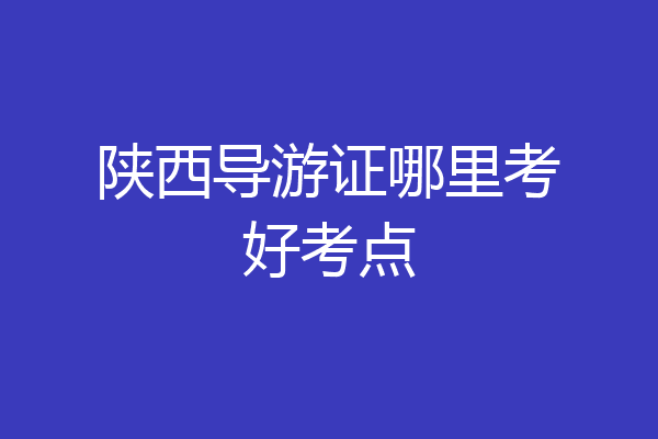 陕西导游证哪里考好考点