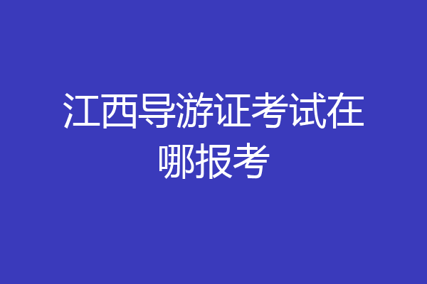 江西导游证考试在哪报考