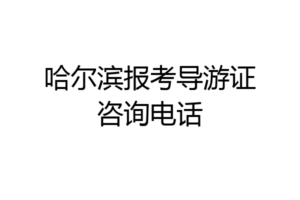 哈尔滨报考导游证咨询电话