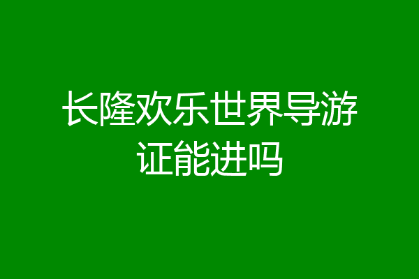 长隆欢乐世界导游证能进吗