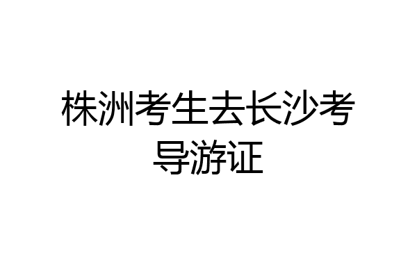 株洲考生去长沙考导游证