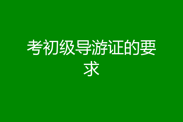 考初级导游证的要求