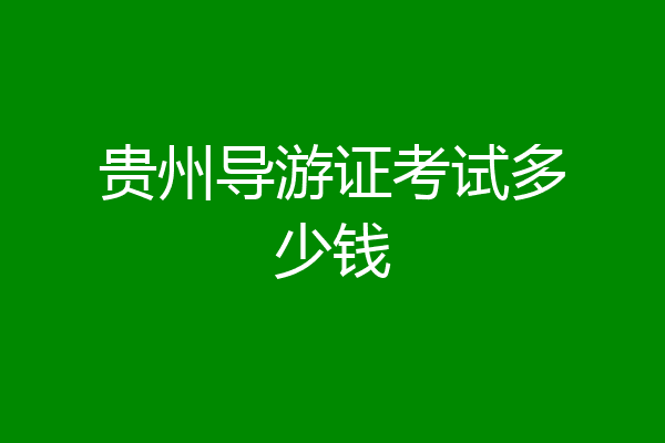贵州导游证考试多少钱