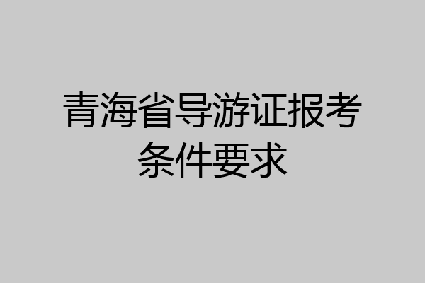 青海省导游证报考条件要求