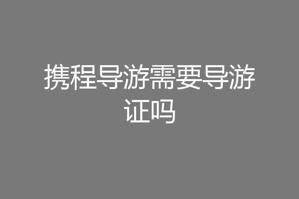 携程导游需要导游证吗