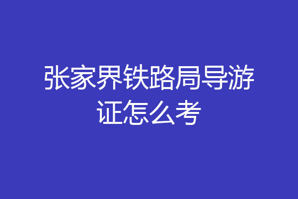 张家界铁路局导游证怎么考