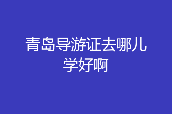 青岛导游证去哪儿学好啊