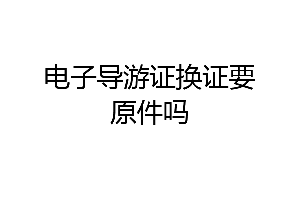 电子导游证换证要原件吗
