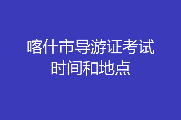 喀什市导游证考试时间和地点