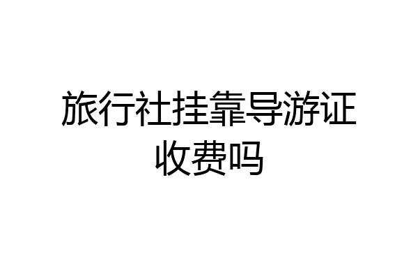 旅行社挂靠导游证收费吗