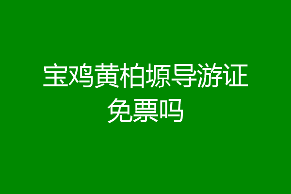 宝鸡黄柏塬导游证免票吗