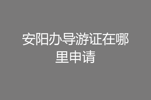 安阳办导游证在哪里申请