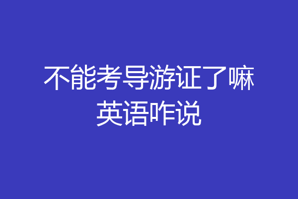 不能考导游证了嘛英语咋说
