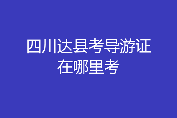 四川达县考导游证在哪里考