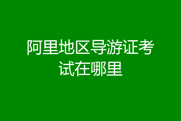 阿里地区导游证考试在哪里