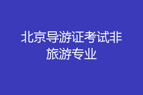 北京导游证考试非旅游专业