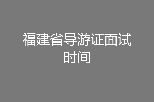 福建省导游证面试时间