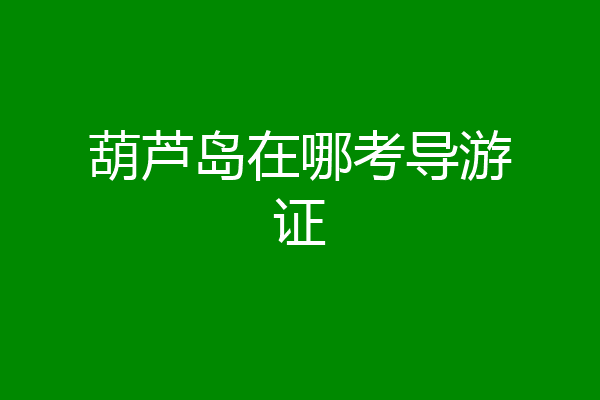 葫芦岛在哪考导游证