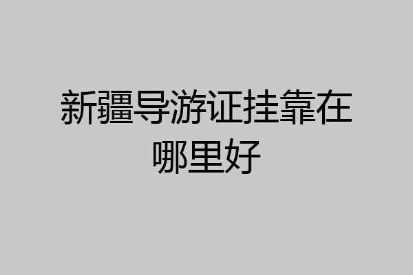 新疆导游证挂靠在哪里好