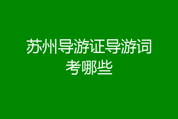 苏州导游证导游词考哪些