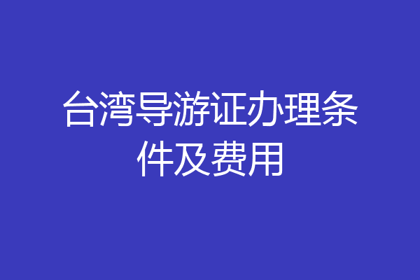 台湾导游证办理条件及费用