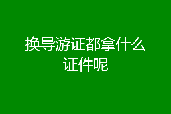 换导游证都拿什么证件呢