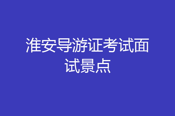 淮安导游证考试面试景点