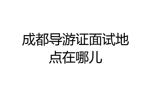 成都导游证面试地点在哪儿