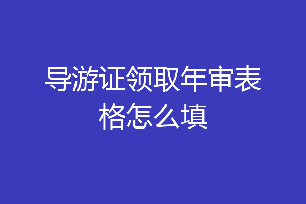 导游证领取年审表格怎么填