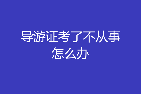导游证考了不从事怎么办