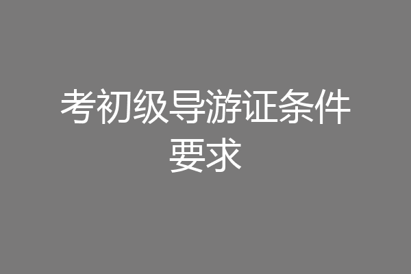 考初级导游证条件要求