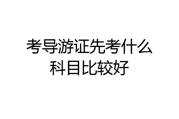 考导游证先考什么科目比较好