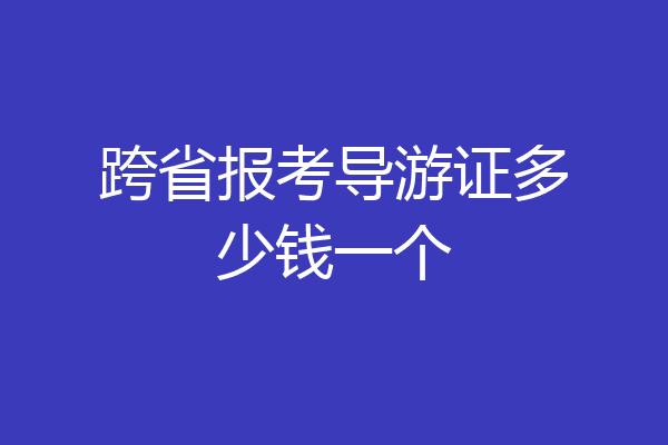 跨省报考导游证多少钱一个