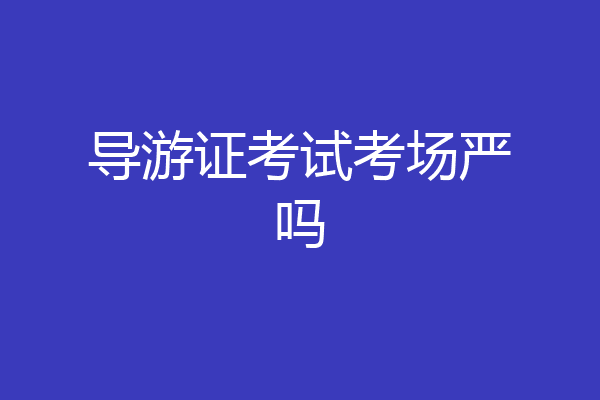 导游证考试考场严吗