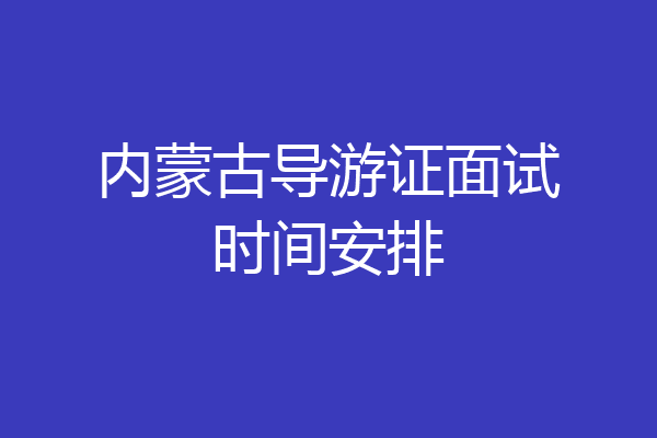 内蒙古导游证面试时间安排
