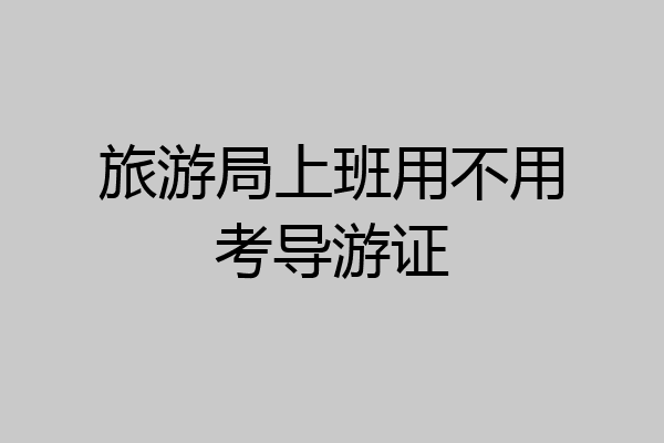 旅游局上班用不用考导游证