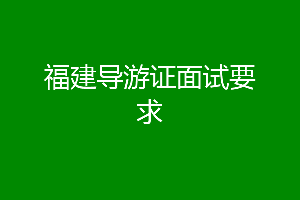 福建导游证面试要求