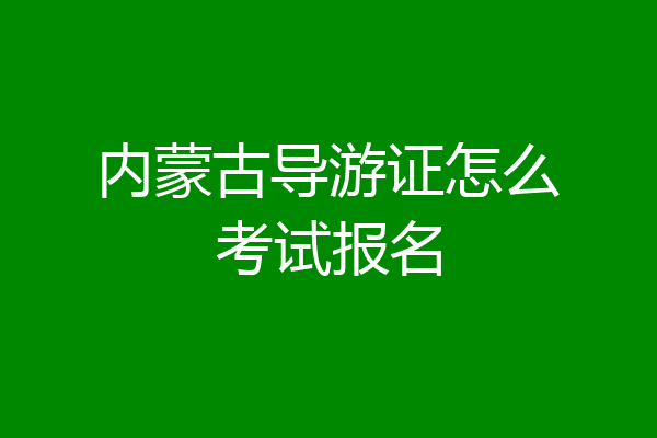 内蒙古导游证怎么考试报名