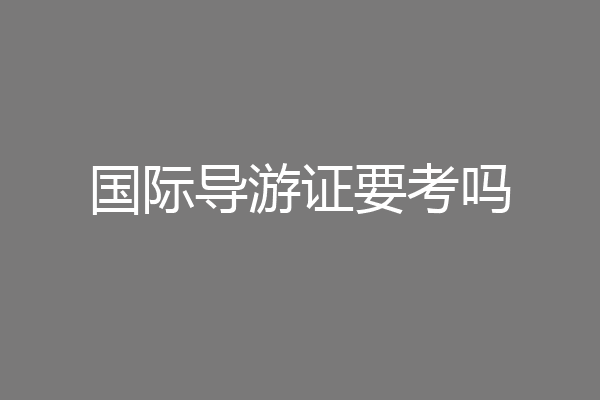 国际导游证要考吗