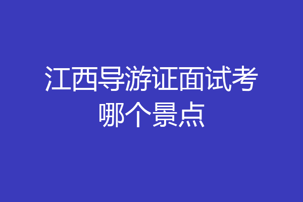 江西导游证面试考哪个景点