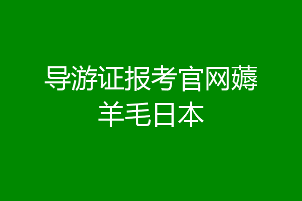 导游证报考官网薅羊毛日本