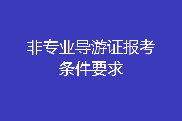 非专业导游证报考条件要求