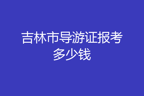 吉林市导游证报考多少钱