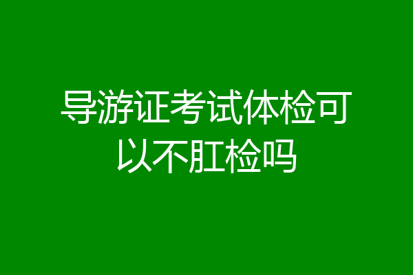 导游证考试体检可以不肛检吗