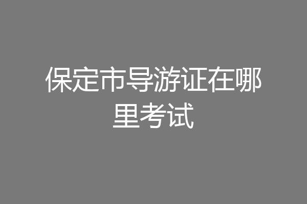 保定市导游证在哪里考试