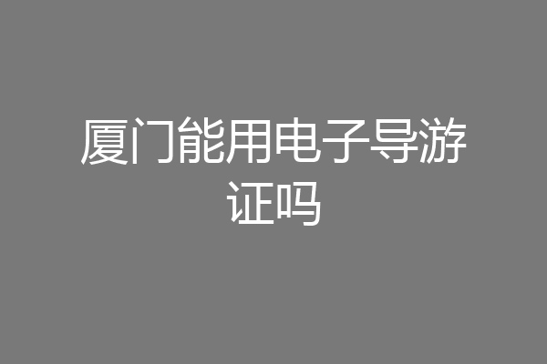 厦门能用电子导游证吗