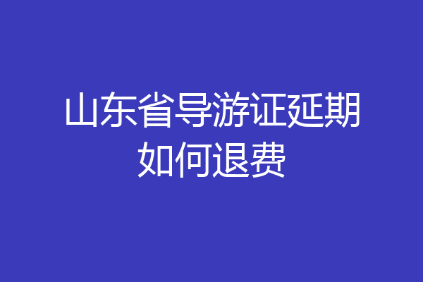 山东省导游证延期如何退费